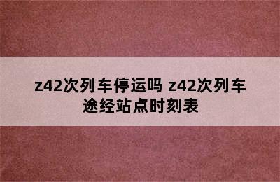 z42次列车停运吗 z42次列车途经站点时刻表